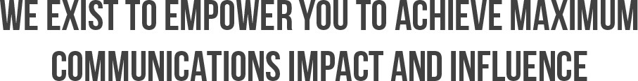 WE EXIST TO EMPOWER YOU TO ACHIEVE MAXIMUM 
COMMUNICATIONS IMPACT AND INFLUENCE